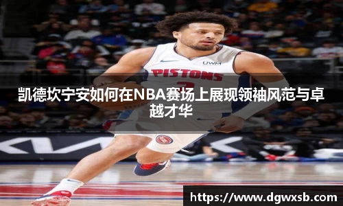凯德坎宁安如何在NBA赛场上展现领袖风范与卓越才华